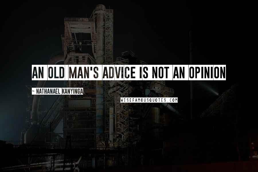 Nathanael Kanyinga Quotes: An old man's advice is not an opinion