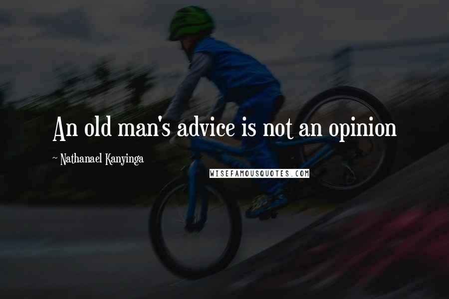Nathanael Kanyinga Quotes: An old man's advice is not an opinion