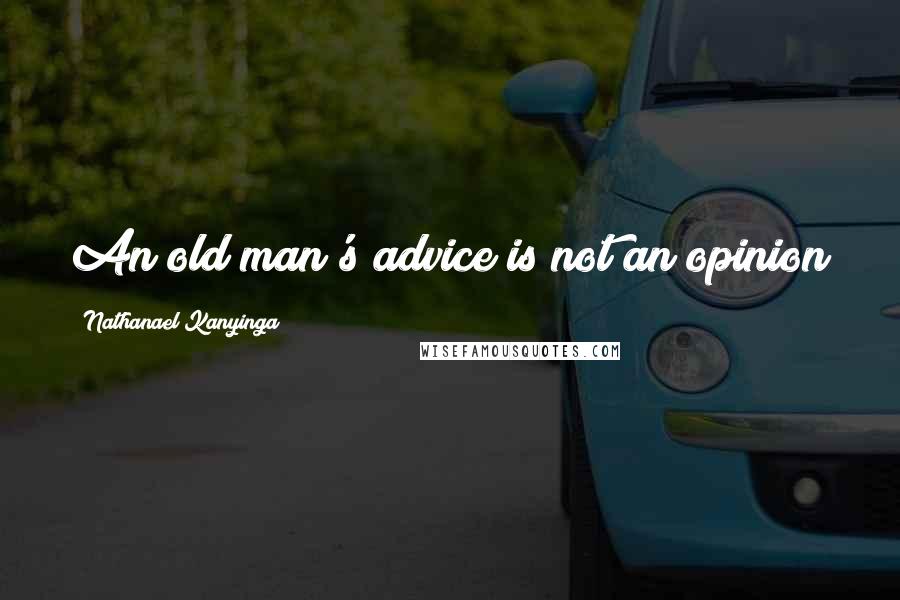 Nathanael Kanyinga Quotes: An old man's advice is not an opinion