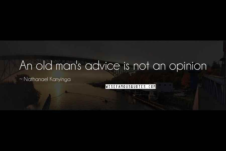 Nathanael Kanyinga Quotes: An old man's advice is not an opinion