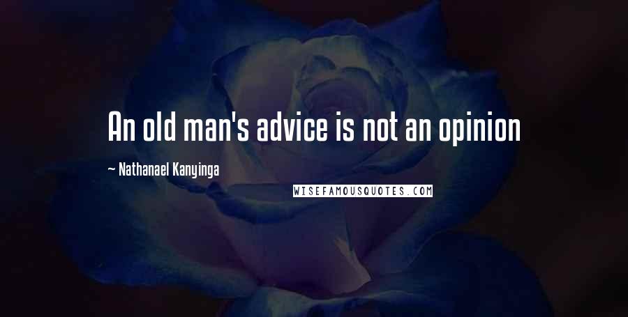 Nathanael Kanyinga Quotes: An old man's advice is not an opinion