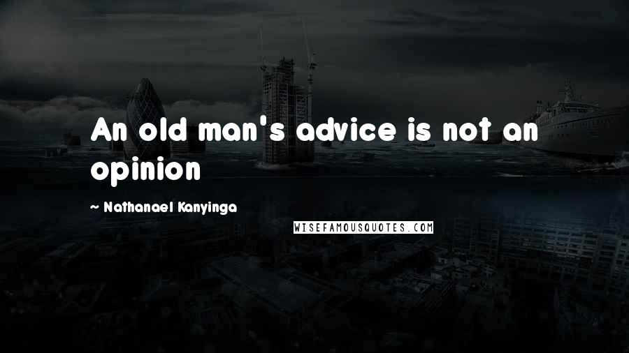 Nathanael Kanyinga Quotes: An old man's advice is not an opinion