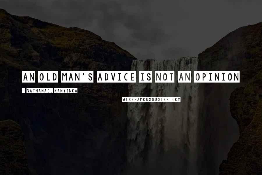 Nathanael Kanyinga Quotes: An old man's advice is not an opinion