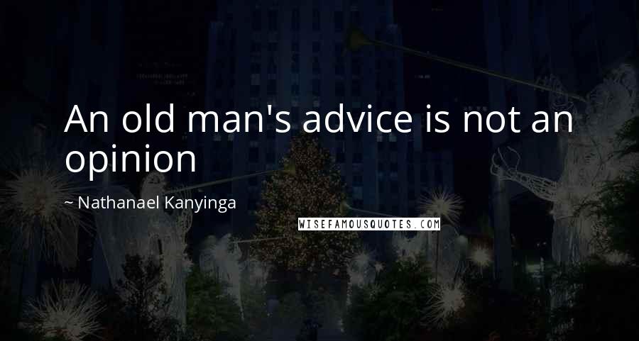 Nathanael Kanyinga Quotes: An old man's advice is not an opinion