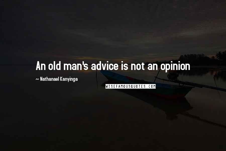 Nathanael Kanyinga Quotes: An old man's advice is not an opinion