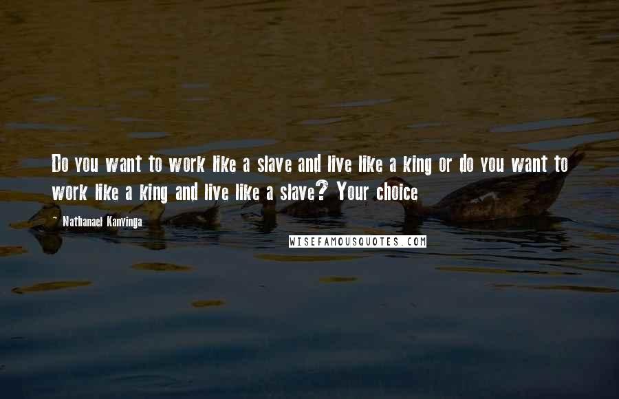 Nathanael Kanyinga Quotes: Do you want to work like a slave and live like a king or do you want to work like a king and live like a slave? Your choice