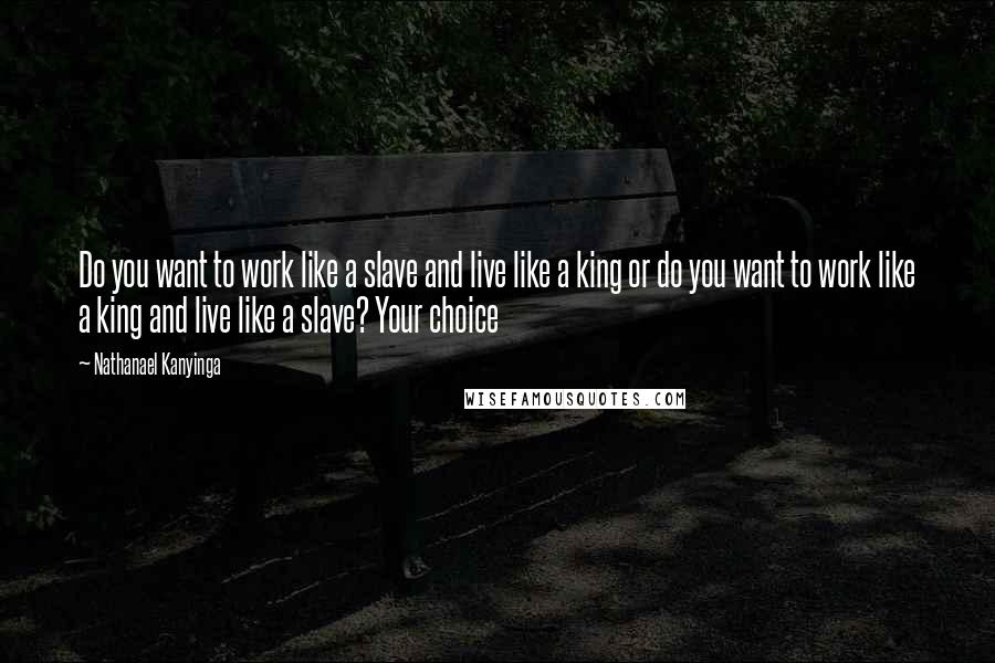 Nathanael Kanyinga Quotes: Do you want to work like a slave and live like a king or do you want to work like a king and live like a slave? Your choice