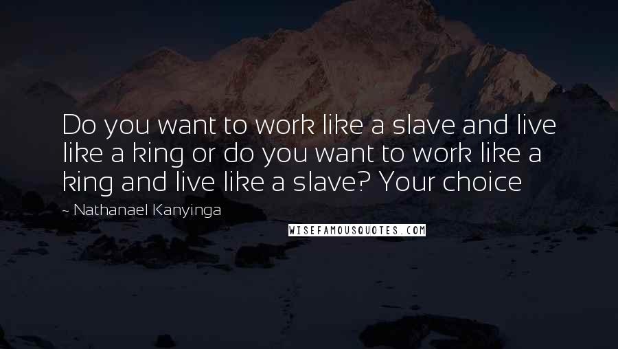 Nathanael Kanyinga Quotes: Do you want to work like a slave and live like a king or do you want to work like a king and live like a slave? Your choice