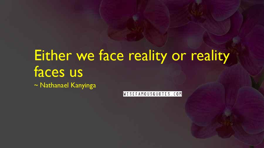 Nathanael Kanyinga Quotes: Either we face reality or reality faces us