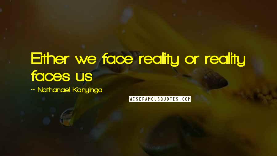 Nathanael Kanyinga Quotes: Either we face reality or reality faces us