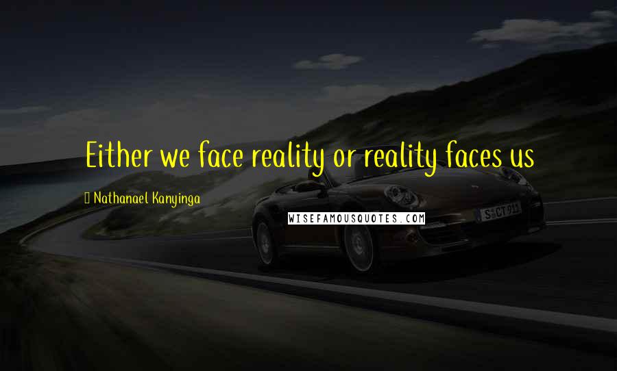 Nathanael Kanyinga Quotes: Either we face reality or reality faces us