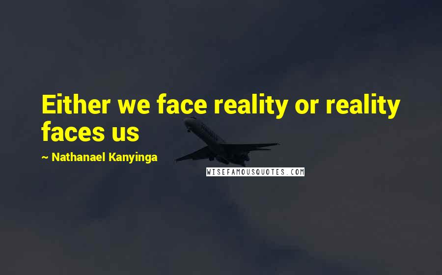 Nathanael Kanyinga Quotes: Either we face reality or reality faces us