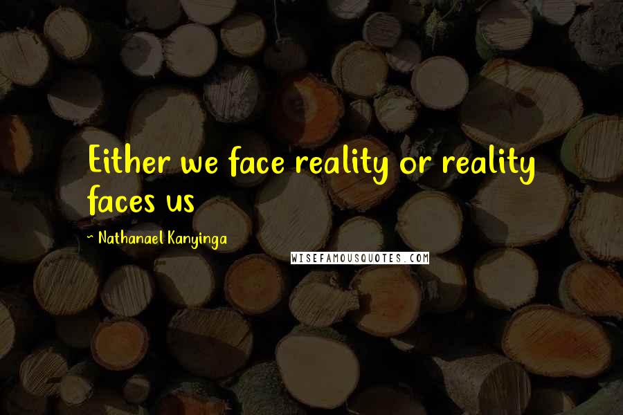 Nathanael Kanyinga Quotes: Either we face reality or reality faces us