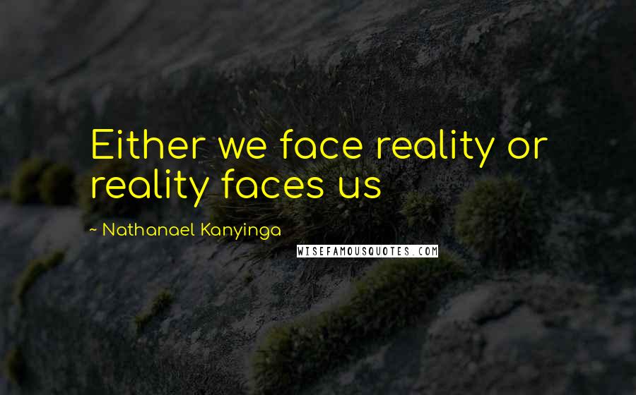 Nathanael Kanyinga Quotes: Either we face reality or reality faces us