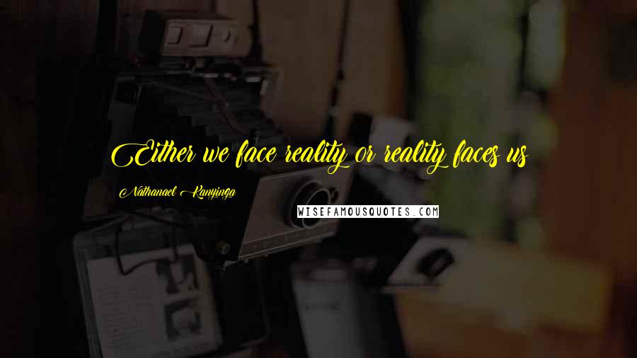 Nathanael Kanyinga Quotes: Either we face reality or reality faces us