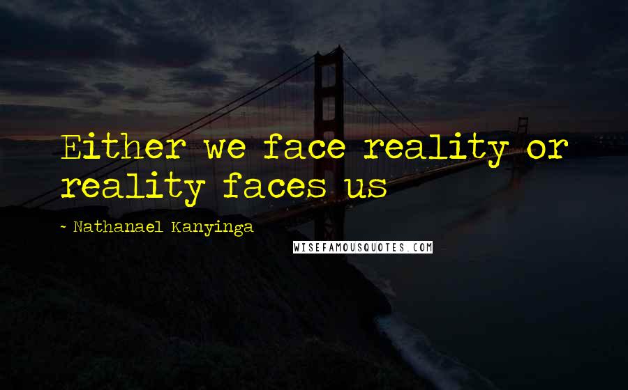 Nathanael Kanyinga Quotes: Either we face reality or reality faces us