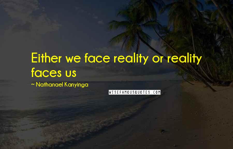 Nathanael Kanyinga Quotes: Either we face reality or reality faces us