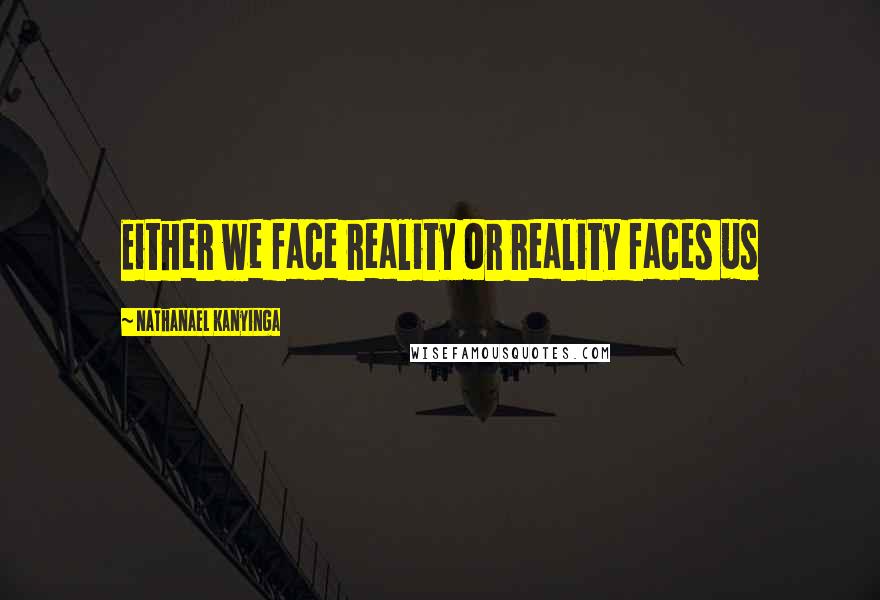 Nathanael Kanyinga Quotes: Either we face reality or reality faces us