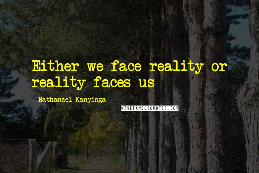 Nathanael Kanyinga Quotes: Either we face reality or reality faces us