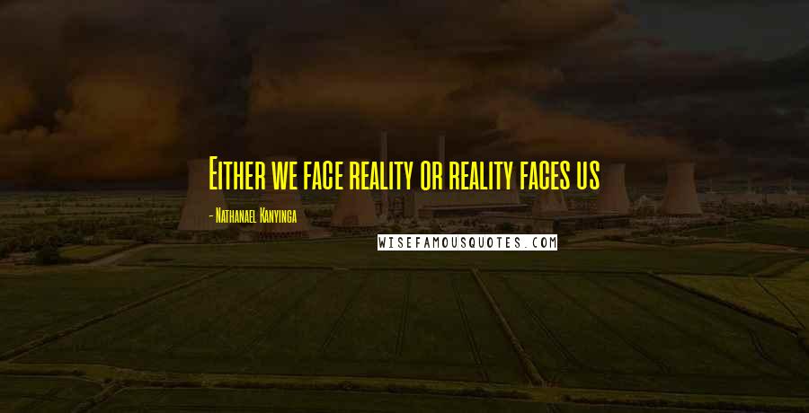 Nathanael Kanyinga Quotes: Either we face reality or reality faces us