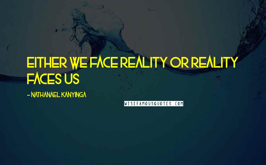 Nathanael Kanyinga Quotes: Either we face reality or reality faces us