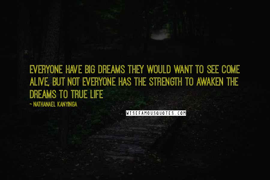 Nathanael Kanyinga Quotes: Everyone have big dreams they would want to see come alive, but not everyone has the strength to awaken the dreams to true life