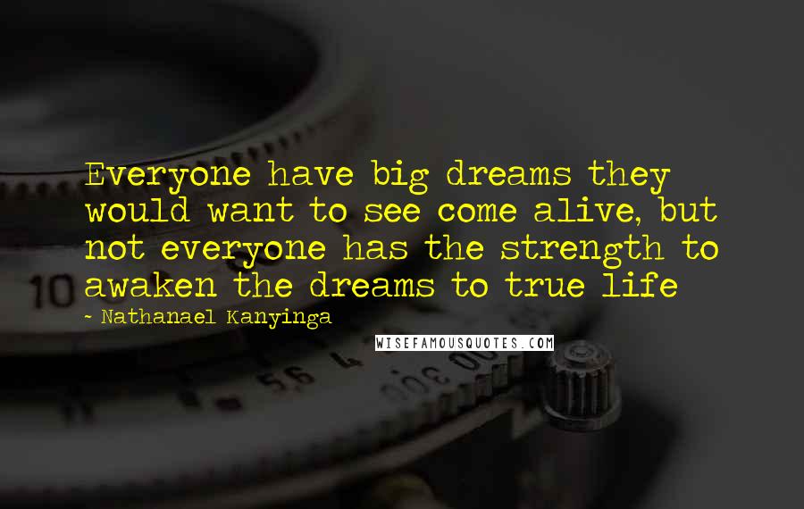 Nathanael Kanyinga Quotes: Everyone have big dreams they would want to see come alive, but not everyone has the strength to awaken the dreams to true life