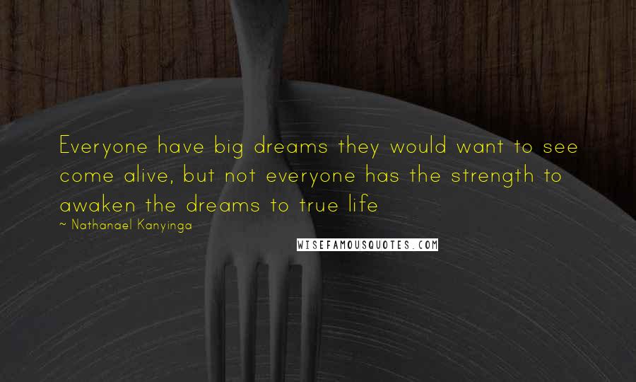 Nathanael Kanyinga Quotes: Everyone have big dreams they would want to see come alive, but not everyone has the strength to awaken the dreams to true life