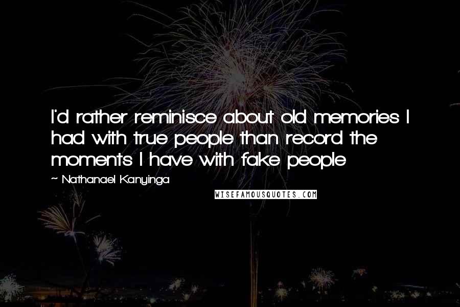 Nathanael Kanyinga Quotes: I'd rather reminisce about old memories I had with true people than record the moments I have with fake people