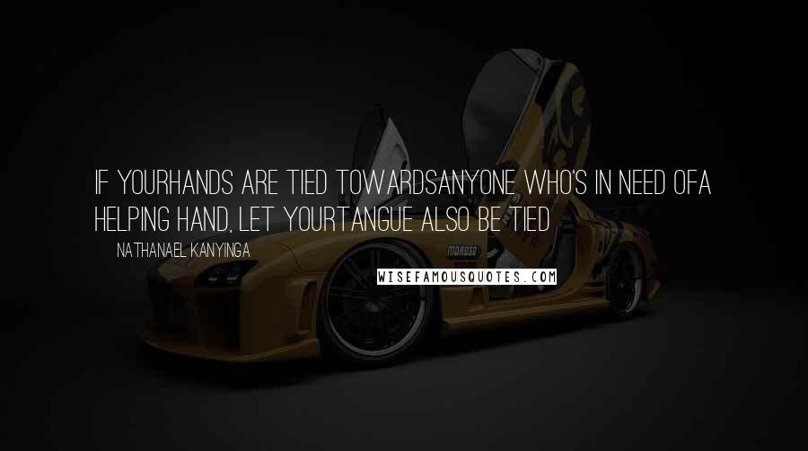 Nathanael Kanyinga Quotes: If yourhands are tied towardsanyone who's in need ofa helping hand, let yourtangue also be tied