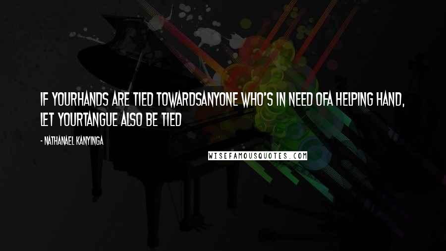 Nathanael Kanyinga Quotes: If yourhands are tied towardsanyone who's in need ofa helping hand, let yourtangue also be tied