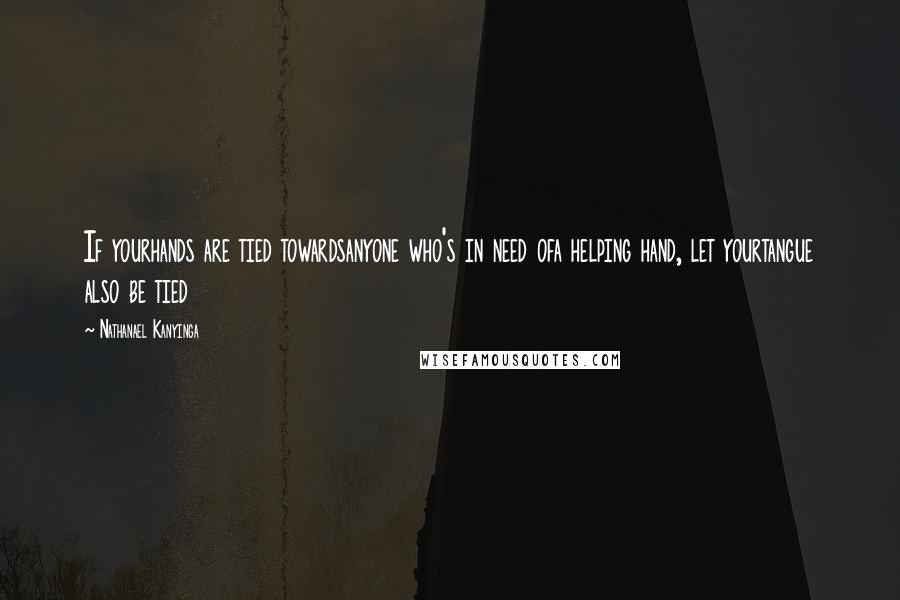 Nathanael Kanyinga Quotes: If yourhands are tied towardsanyone who's in need ofa helping hand, let yourtangue also be tied