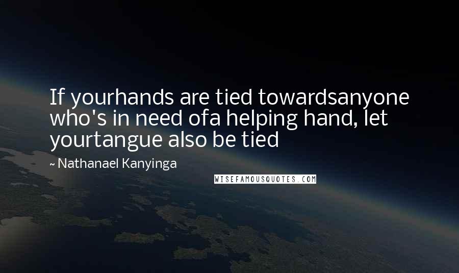 Nathanael Kanyinga Quotes: If yourhands are tied towardsanyone who's in need ofa helping hand, let yourtangue also be tied