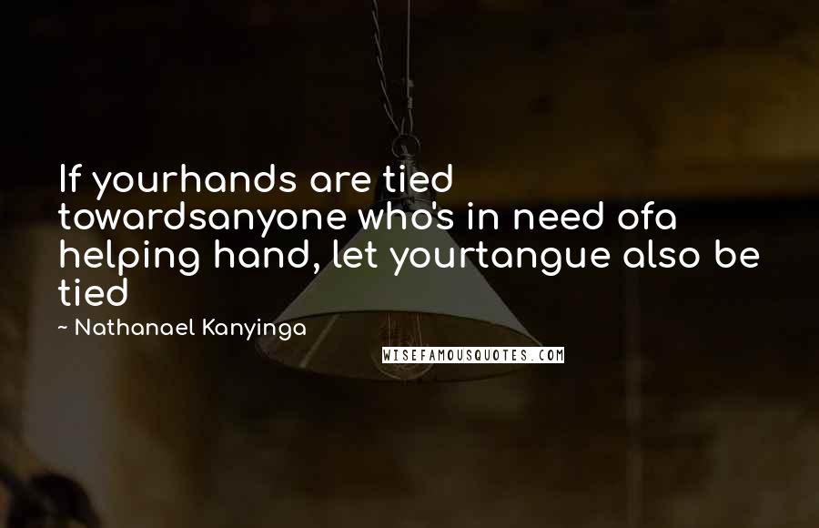 Nathanael Kanyinga Quotes: If yourhands are tied towardsanyone who's in need ofa helping hand, let yourtangue also be tied