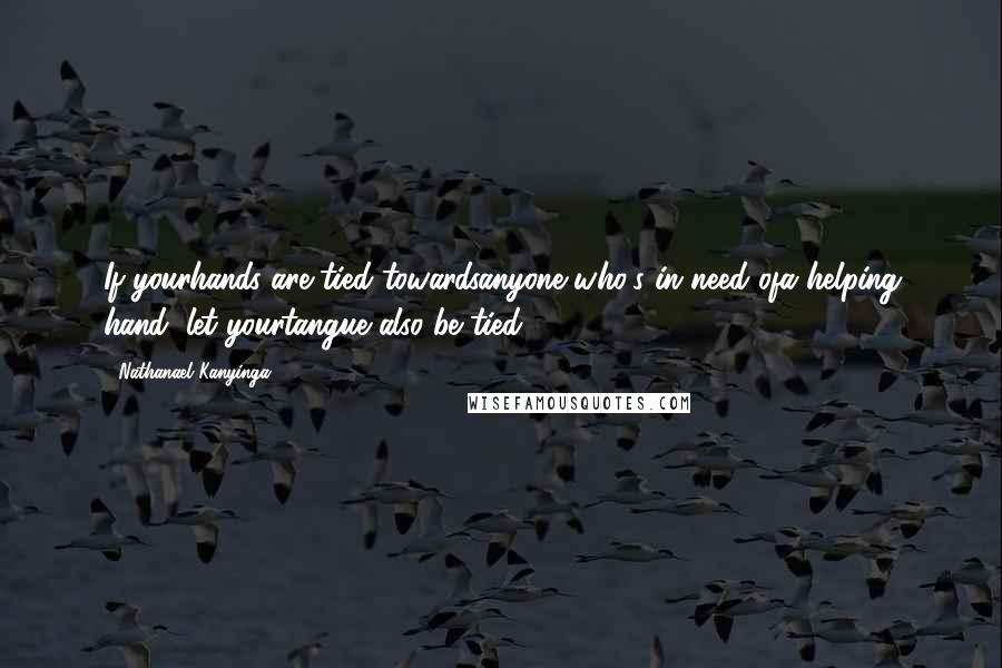 Nathanael Kanyinga Quotes: If yourhands are tied towardsanyone who's in need ofa helping hand, let yourtangue also be tied