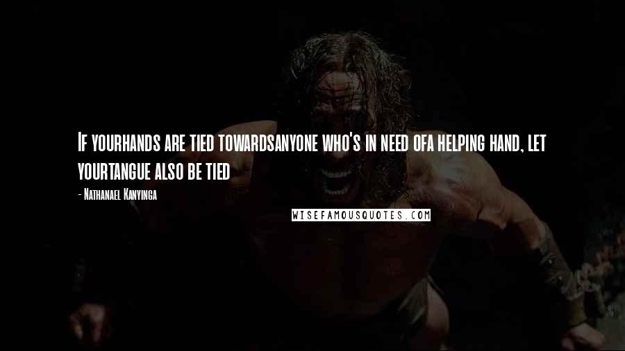 Nathanael Kanyinga Quotes: If yourhands are tied towardsanyone who's in need ofa helping hand, let yourtangue also be tied