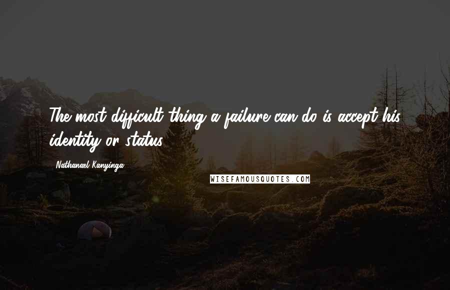 Nathanael Kanyinga Quotes: The most difficult thing a failure can do is accept his identity or status