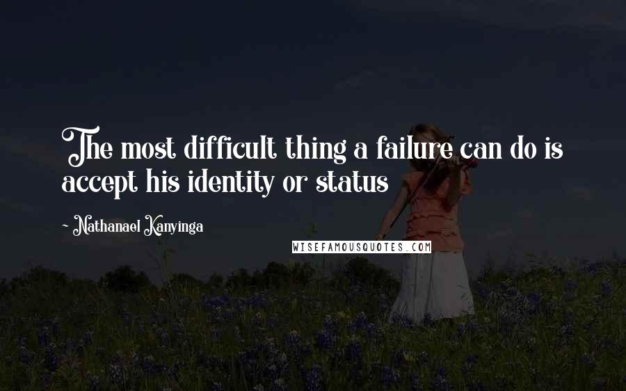 Nathanael Kanyinga Quotes: The most difficult thing a failure can do is accept his identity or status