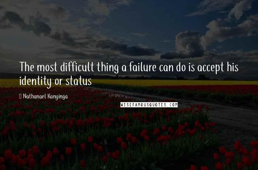 Nathanael Kanyinga Quotes: The most difficult thing a failure can do is accept his identity or status