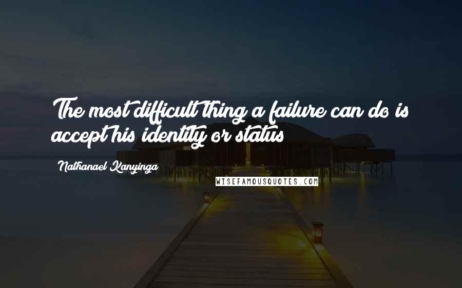 Nathanael Kanyinga Quotes: The most difficult thing a failure can do is accept his identity or status