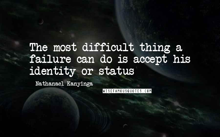 Nathanael Kanyinga Quotes: The most difficult thing a failure can do is accept his identity or status