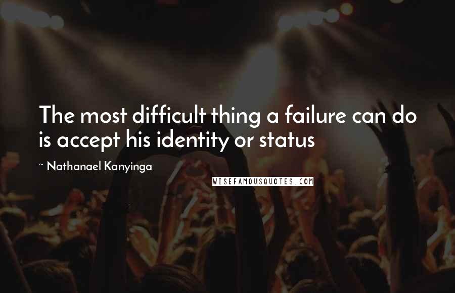 Nathanael Kanyinga Quotes: The most difficult thing a failure can do is accept his identity or status