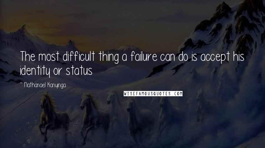 Nathanael Kanyinga Quotes: The most difficult thing a failure can do is accept his identity or status