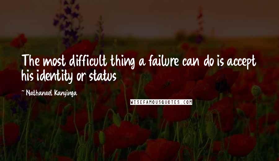 Nathanael Kanyinga Quotes: The most difficult thing a failure can do is accept his identity or status