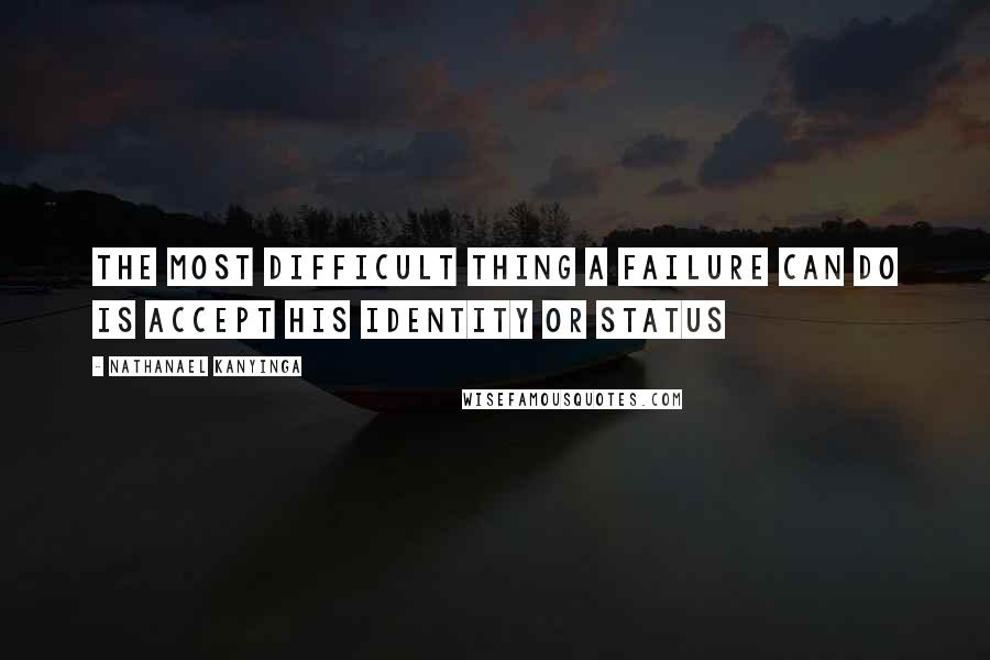 Nathanael Kanyinga Quotes: The most difficult thing a failure can do is accept his identity or status