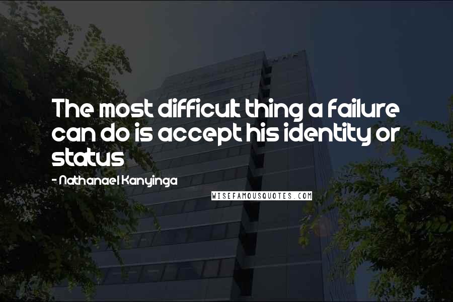 Nathanael Kanyinga Quotes: The most difficult thing a failure can do is accept his identity or status