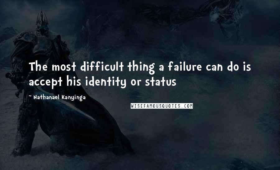 Nathanael Kanyinga Quotes: The most difficult thing a failure can do is accept his identity or status