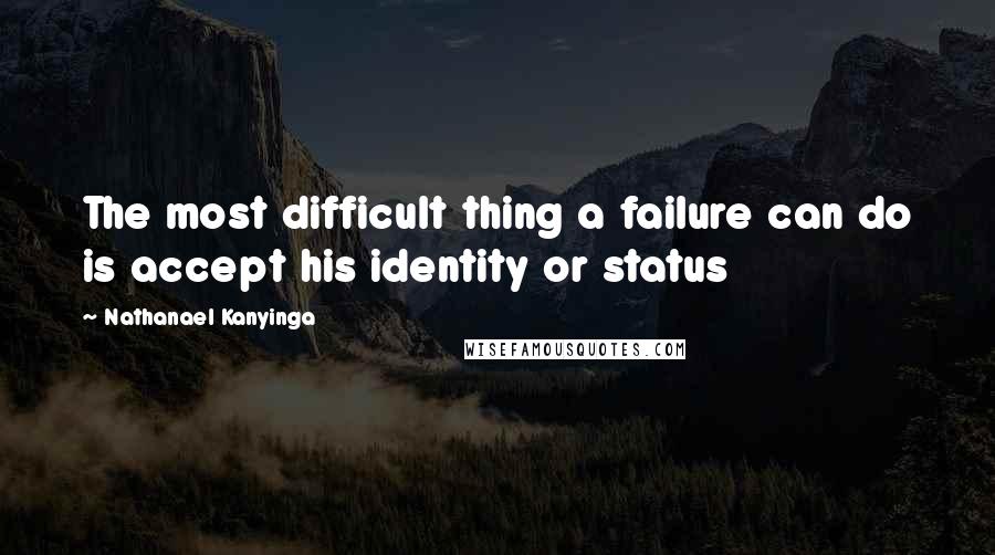 Nathanael Kanyinga Quotes: The most difficult thing a failure can do is accept his identity or status