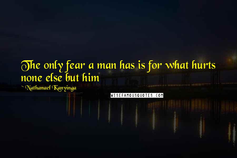 Nathanael Kanyinga Quotes: The only fear a man has is for what hurts none else but him