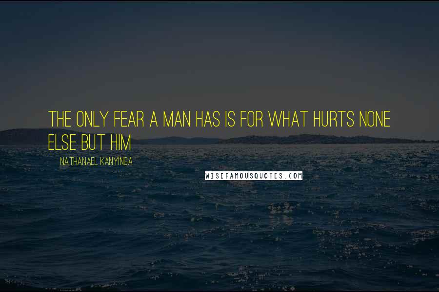 Nathanael Kanyinga Quotes: The only fear a man has is for what hurts none else but him